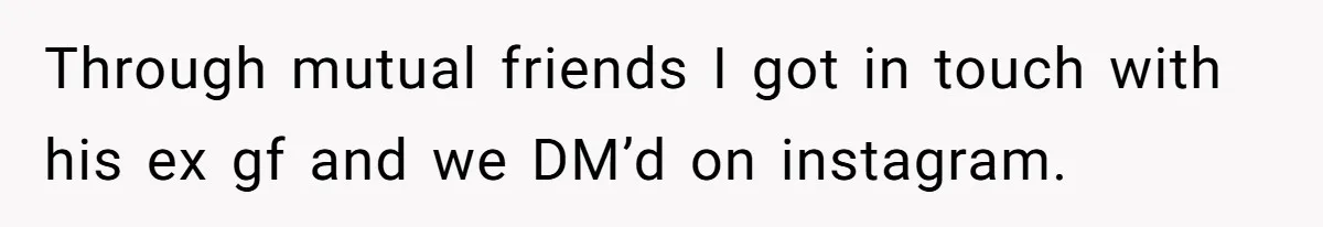 Through mutual friends I got in touch with his ex gf and we DM’d on instagram.