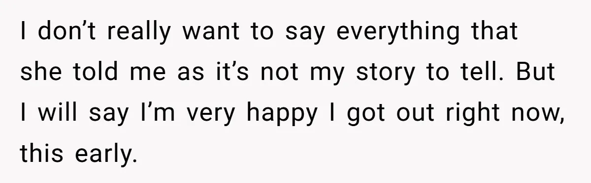 I don’t really want to say everything that she told me as it’s not my story to tell. But I will say I’m very happy I got out right now,...
