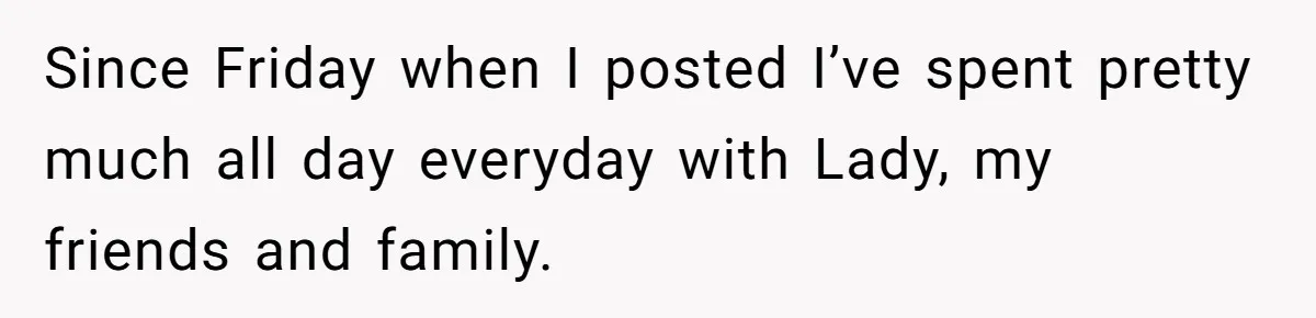 Since Friday when I posted I’ve spent pretty much all day everyday with Lady, my friends and family.