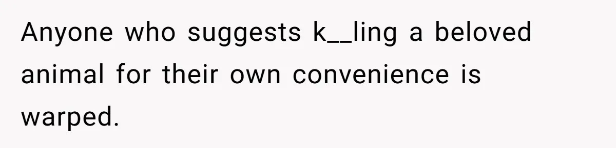 Anyone who suggests k__ling a beloved animal for their own convenience is warped.
