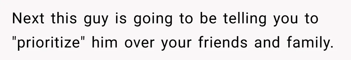 Next this guy is going to be telling you to "prioritize" him over your friends and family.