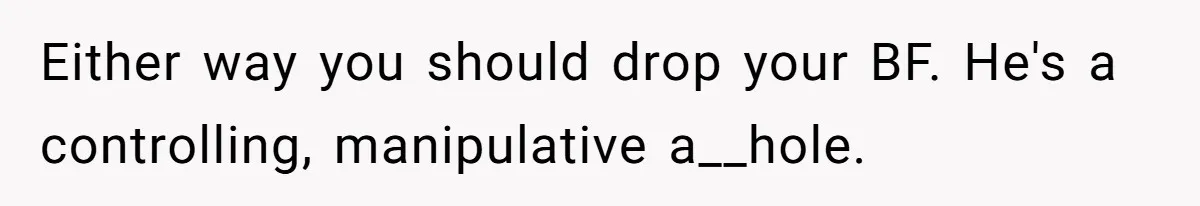 Either way you should drop your BF. He's a controlling, manipulative a__hole.