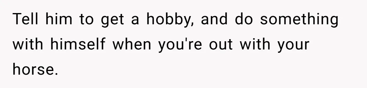Tell him to get a hobby, and do something with himself when you're out with your horse.