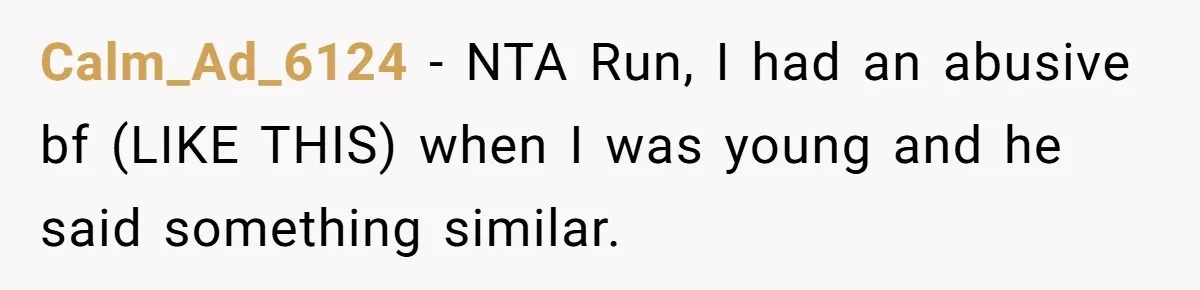 Calm_Ad_6124 − NTA Run, I had an abusive bf (LIKE THIS) when I was young and he said something similar.