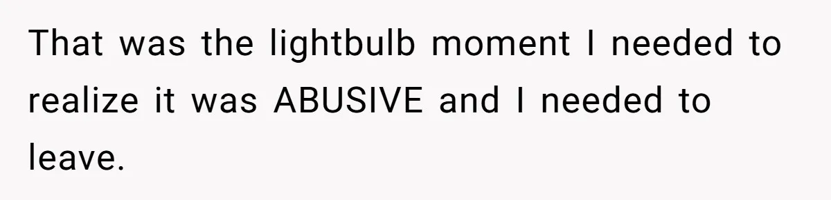 That was the lightbulb moment I needed to realize it was ABUSIVE and I needed to leave.