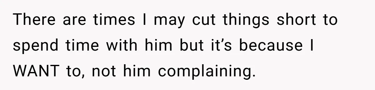 There are times I may cut things short to spend time with him but it’s because I WANT to, not him complaining.