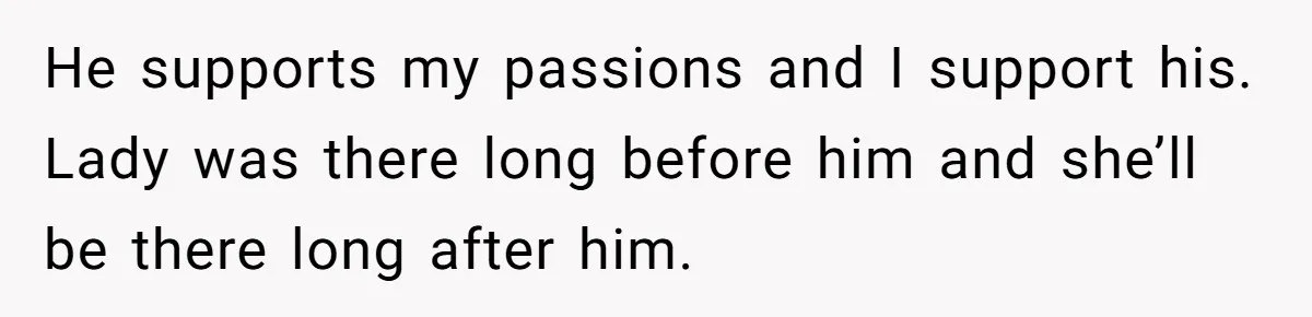 He supports my passions and I support his. Lady was there long before him and she’ll be there long after him.