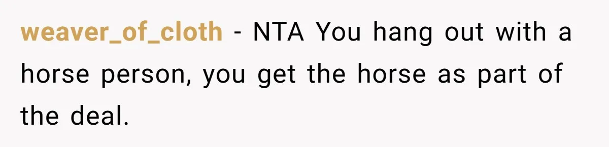 weaver_of_cloth − NTA You hang out with a horse person, you get the horse as part of the deal.