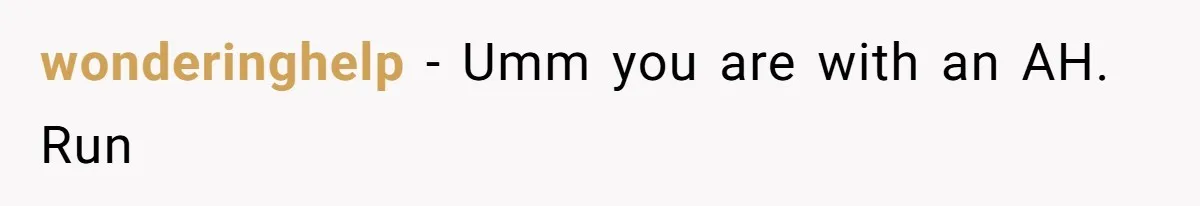 wonderinghelp − Umm you are with an AH. Run