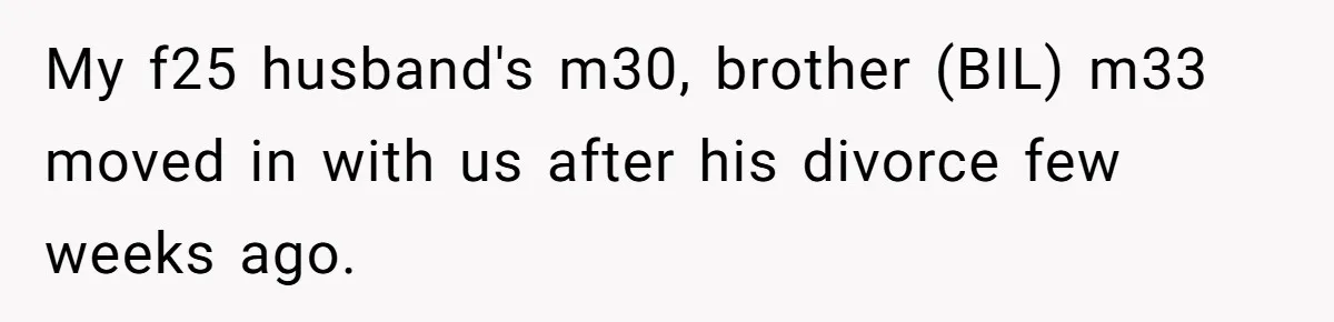 My f25 husband's m30, brother (BIL) m33 moved in with us after his divorce few weeks ago.