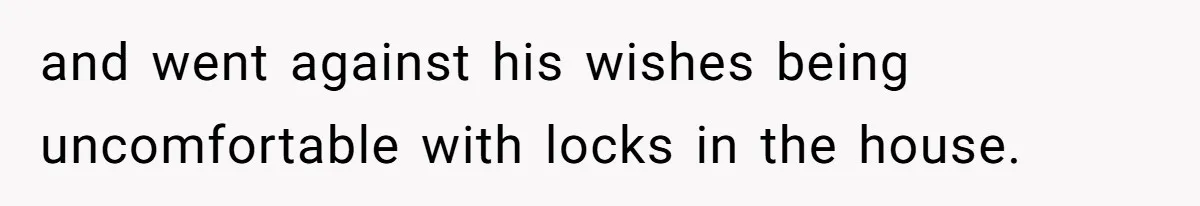 and went against his wishes being uncomfortable with locks in the house.