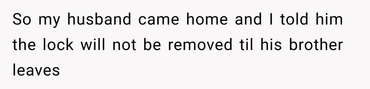 So my husband came home and I told him the lock will not be removed til his brother leaves