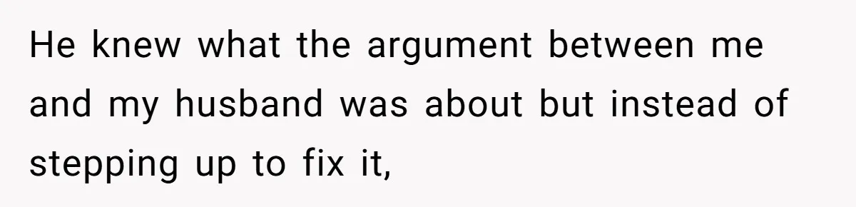 He knew what the argument between me and my husband was about but instead of stepping up to fix it,
