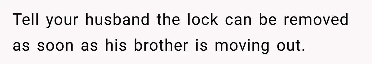 Tell your husband the lock can be removed as soon as his brother is moving out.