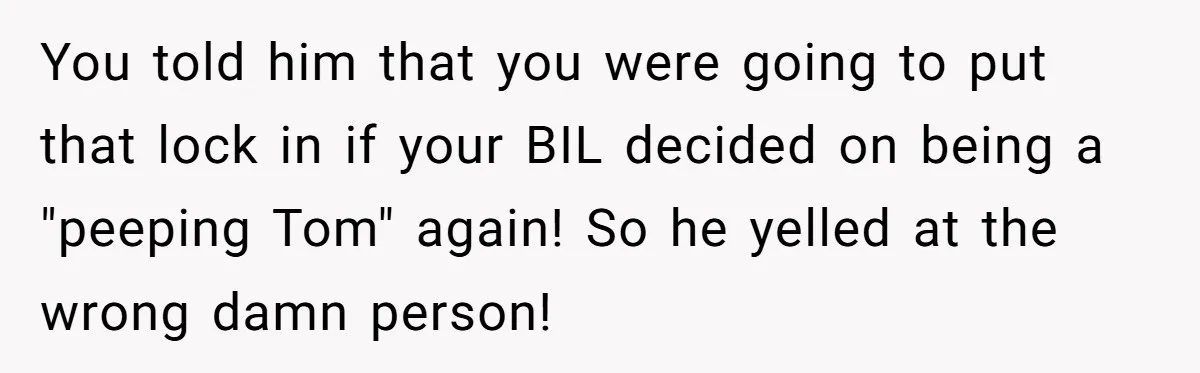 You told him that you were going to put that lock in if your BIL decided on being a "peeping Tom" again! So he yelled at the wrong damn person!