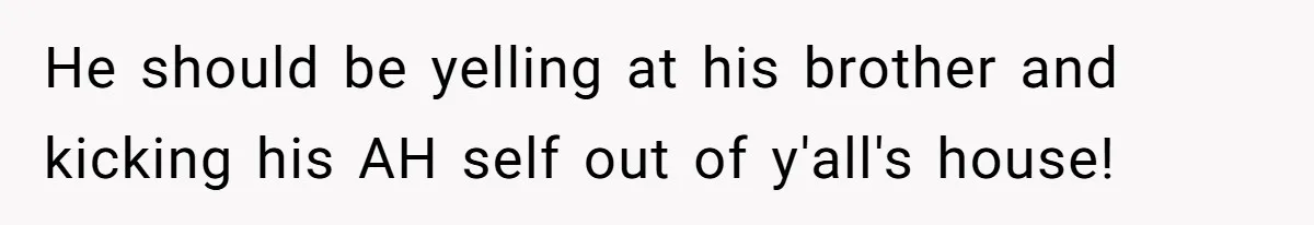 He should be yelling at his brother and kicking his AH self out of y'all's house!
