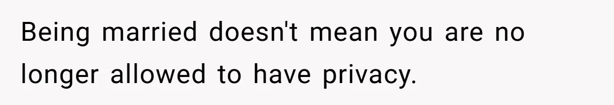 Being married doesn't mean you are no longer allowed to have privacy.