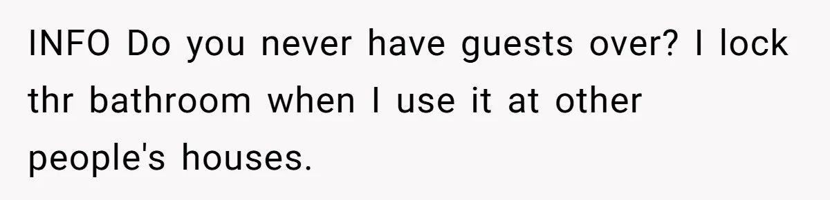 INFO Do you never have guests over? I lock thr bathroom when I use it at other people's houses.