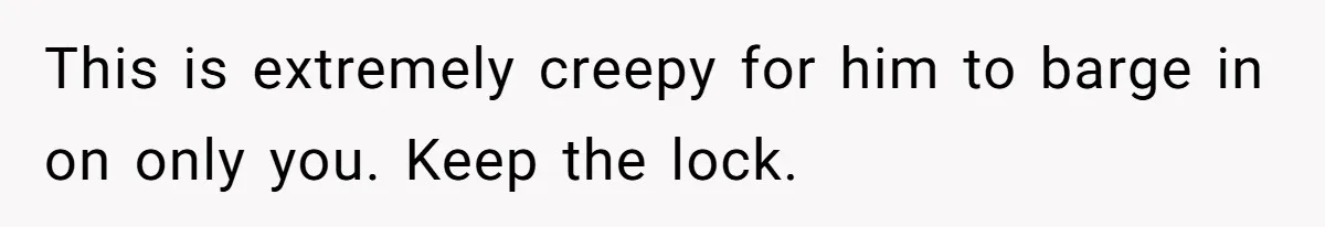 This is extremely creepy for him to barge in on only you. Keep the lock.