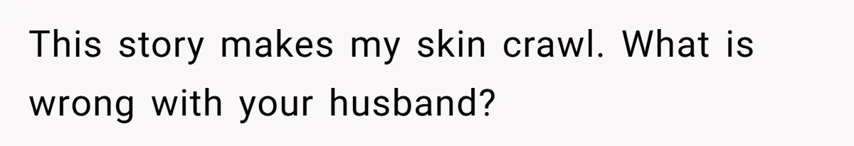This story makes my skin crawl. What is wrong with your husband?