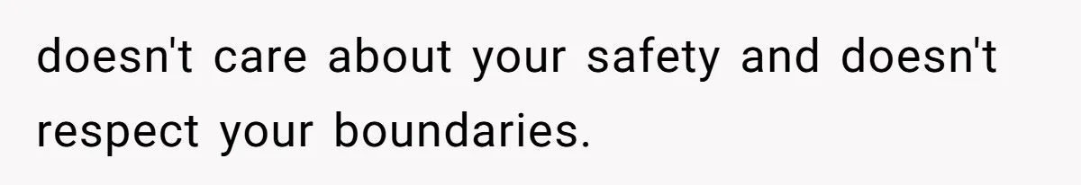 doesn't care about your safety and doesn't respect your boundaries.