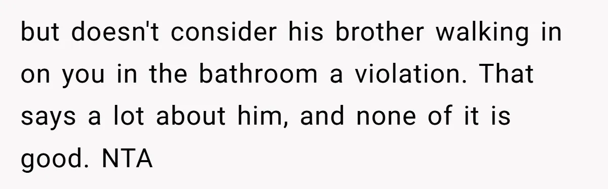 but doesn't consider his brother walking in on you in the bathroom a violation. That says a lot about him, and none of it is good. NTA