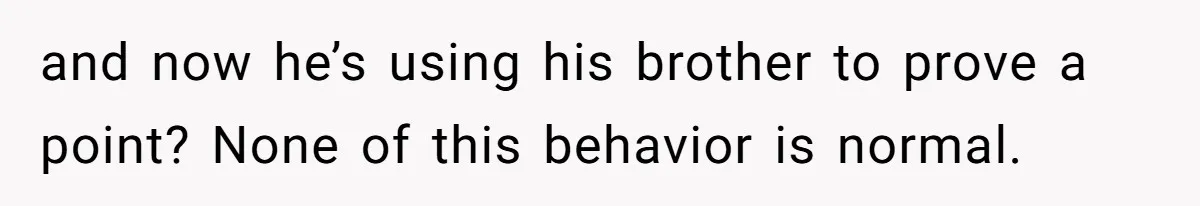 and now he’s using his brother to prove a point? None of this behavior is normal.