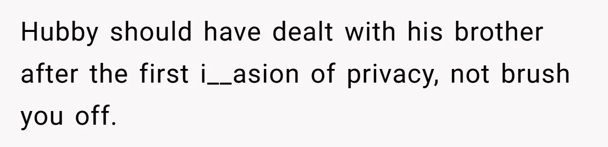 Hubby should have dealt with his brother after the first i__asion of privacy, not brush you off.