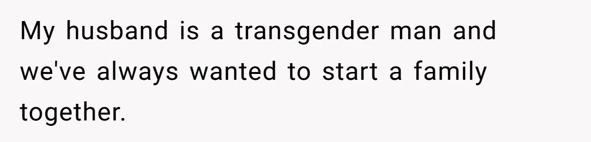 My husband is a transgender man and we've always wanted to start a family together.