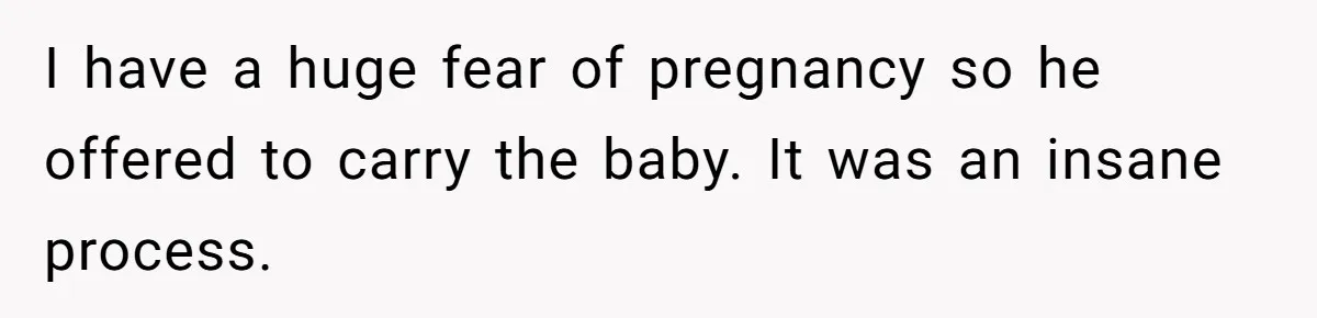 I have a huge fear of pregnancy so he offered to carry the baby. It was an insane process.