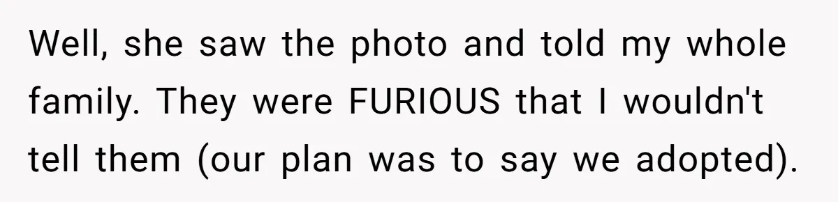 Well, she saw the photo and told my whole family. They were FURIOUS that I wouldn't tell them (our plan was to say we adopted).