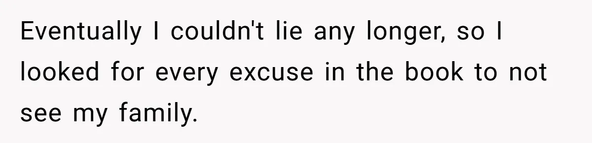 Eventually I couldn't lie any longer, so I looked for every excuse in the book to not see my family.