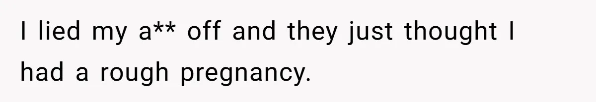 I lied my a** off and they just thought I had a rough pregnancy.