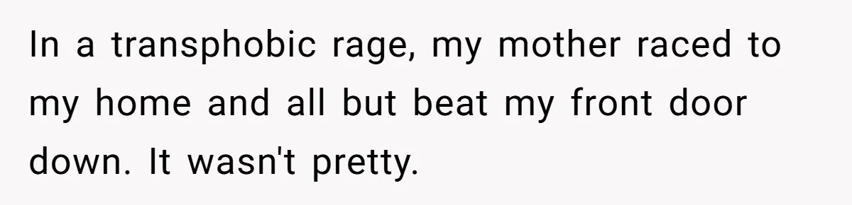 In a transphobic rage, my mother raced to my home and all but beat my front door down. It wasn't pretty.