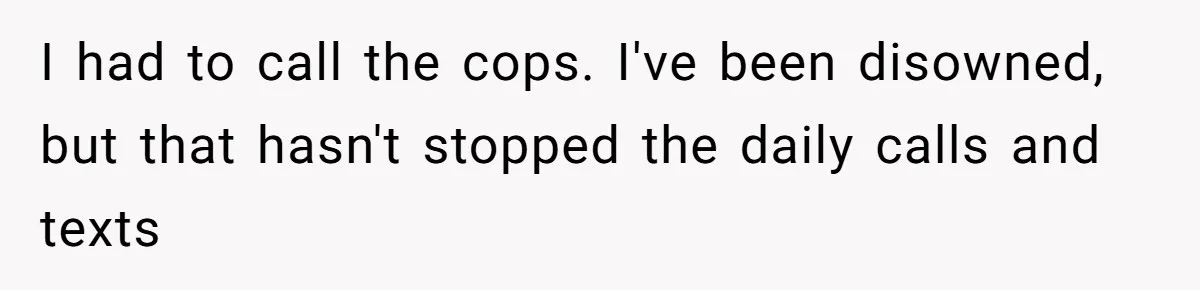 I had to call the cops. I've been disowned, but that hasn't stopped the daily calls and texts