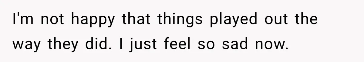 I'm not happy that things played out the way they did. I just feel so sad now.