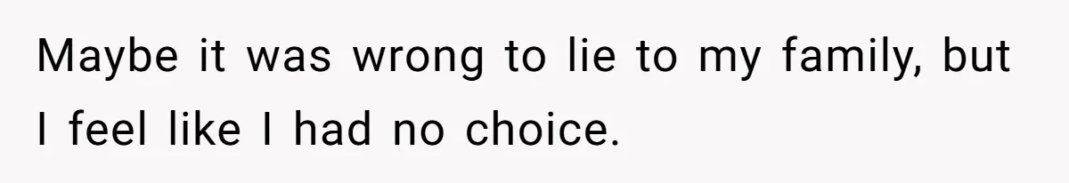 Maybe it was wrong to lie to my family, but I feel like I had no choice.