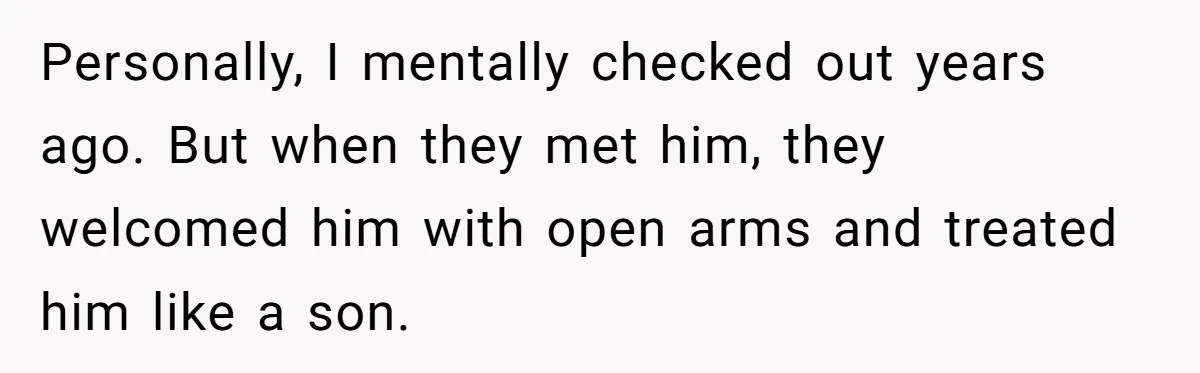 Personally, I mentally checked out years ago. But when they met him, they welcomed him with open arms and treated him like a son.