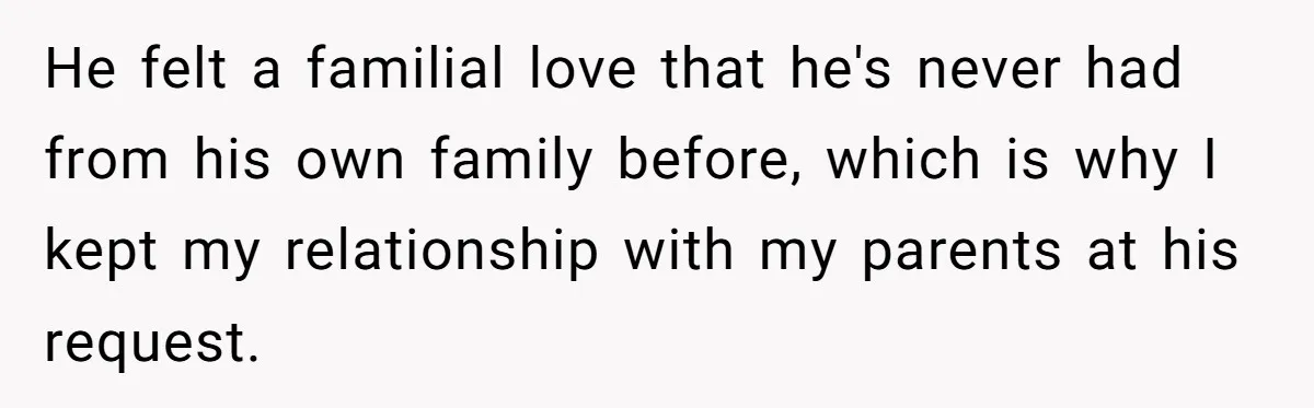 He felt a familial love that he's never had from his own family before, which is why I kept my relationship with my parents at his request.
