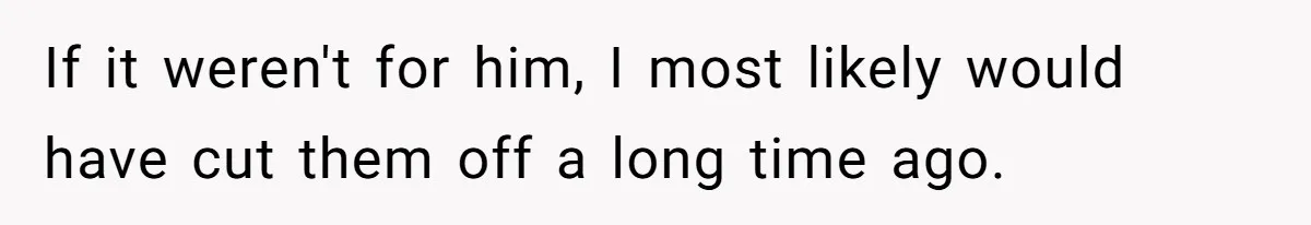 If it weren't for him, I most likely would have cut them off a long time ago.