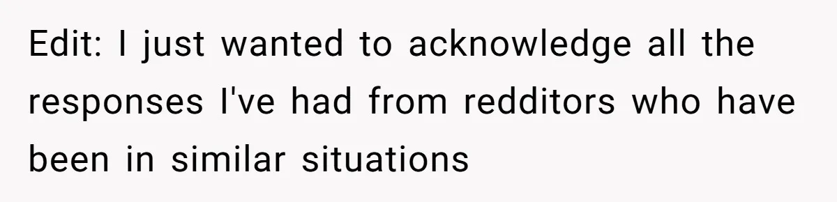 Edit: I just wanted to acknowledge all the responses I've had from redditors who have been in similar situations