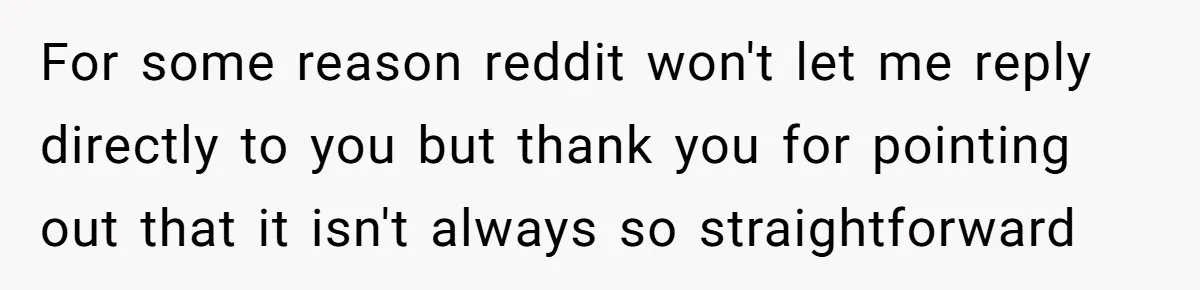 For some reason reddit won't let me reply directly to you but thank you for pointing out that it isn't always so straightforward