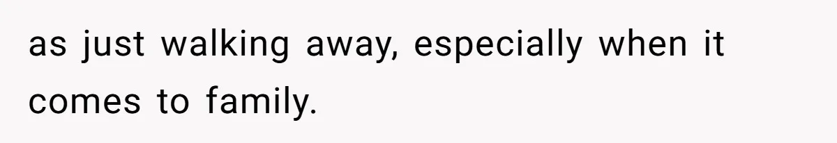 as just walking away, especially when it comes to family.