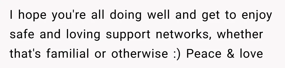 I hope you're all doing well and get to enjoy safe and loving support networks, whether that's familial or otherwise :) Peace & love