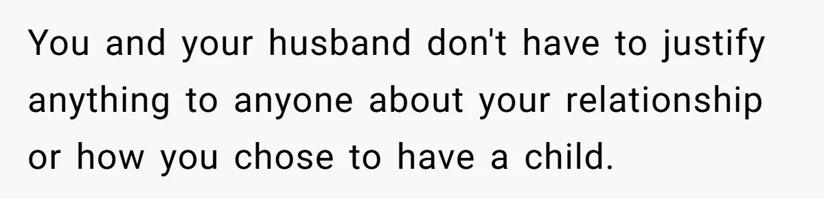 You and your husband don't have to justify anything to anyone about your relationship or how you chose to have a child.