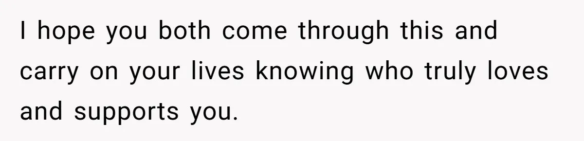 I hope you both come through this and carry on your lives knowing who truly loves and supports you.