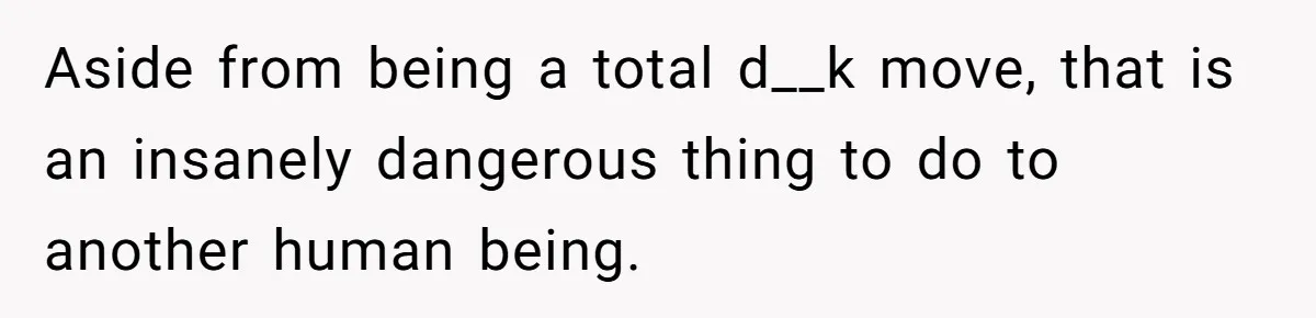 Aside from being a total d__k move, that is an insanely dangerous thing to do to another human being.