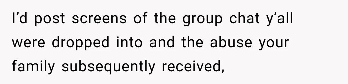 I’d post screens of the group chat y’all were dropped into and the abuse your family subsequently received,