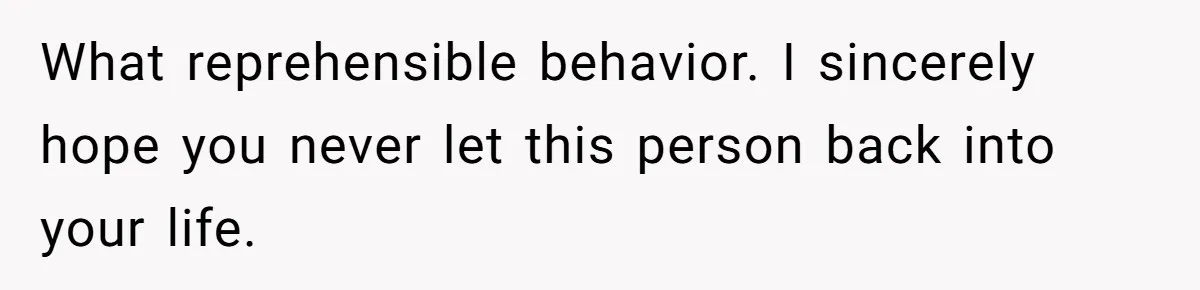 What reprehensible behavior. I sincerely hope you never let this person back into your life.