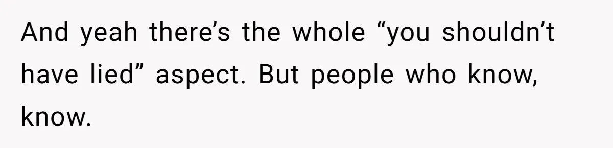 And yeah there’s the whole “you shouldn’t have lied” aspect. But people who know, know.